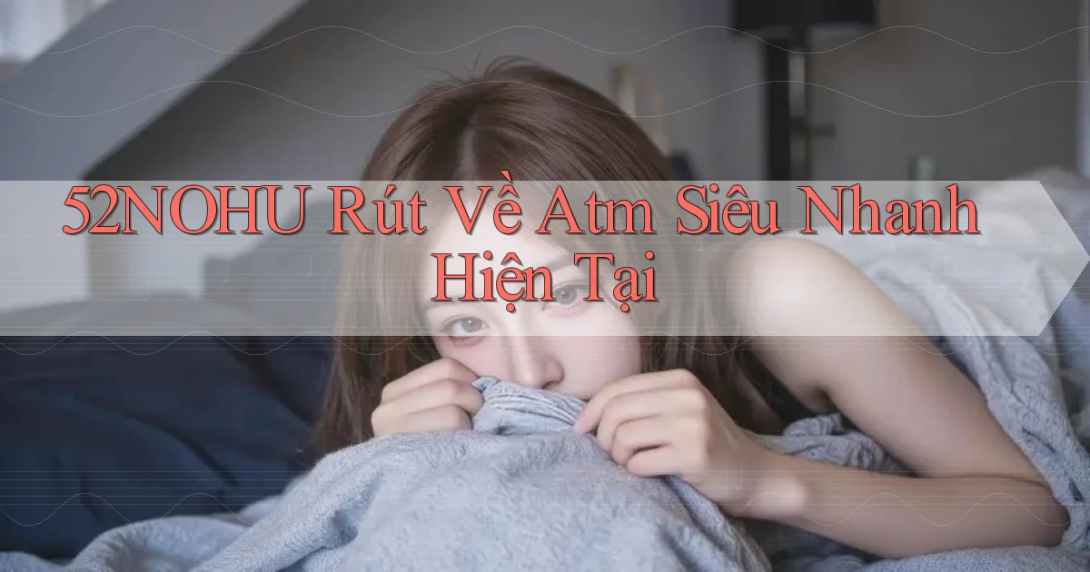 52nohu rút về atm siêu nhanh hiện tại