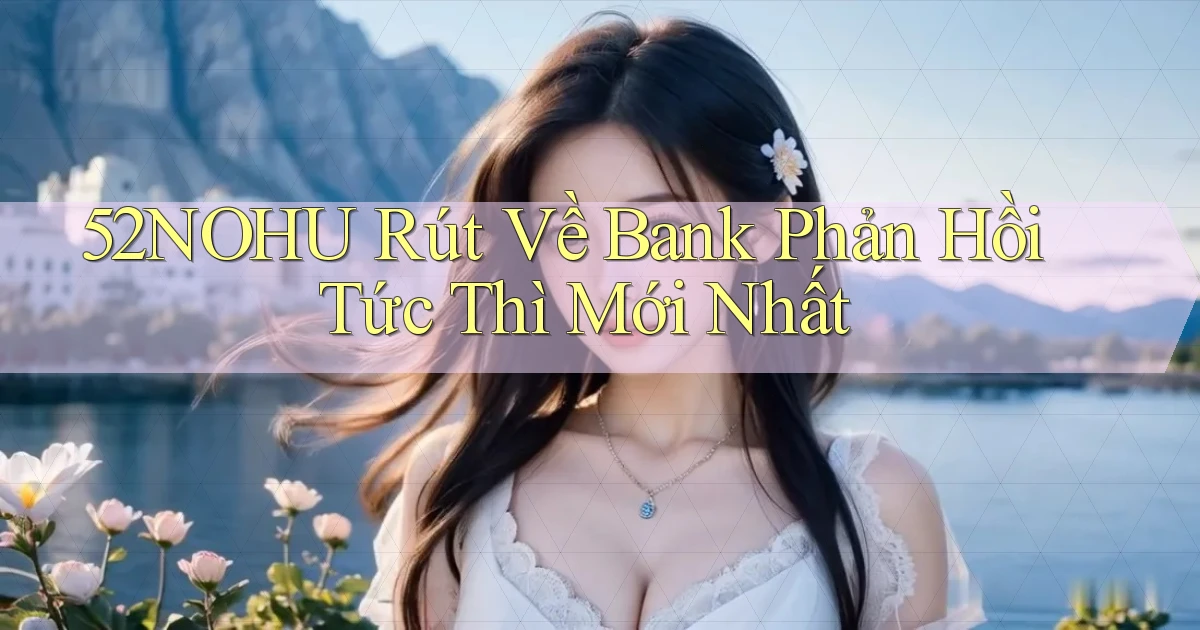 52nohu rút về bank phản hồi tức thì mới nhất