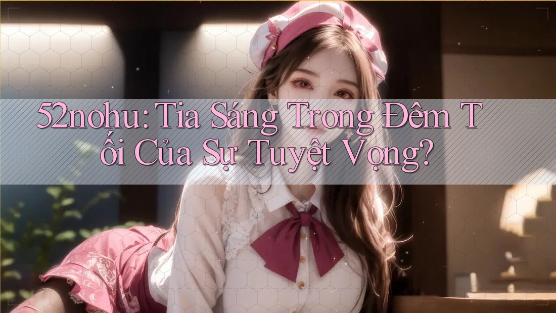 52nohu: Tia Sáng Trong Đêm Tối Của Sự Tuyệt Vọng?