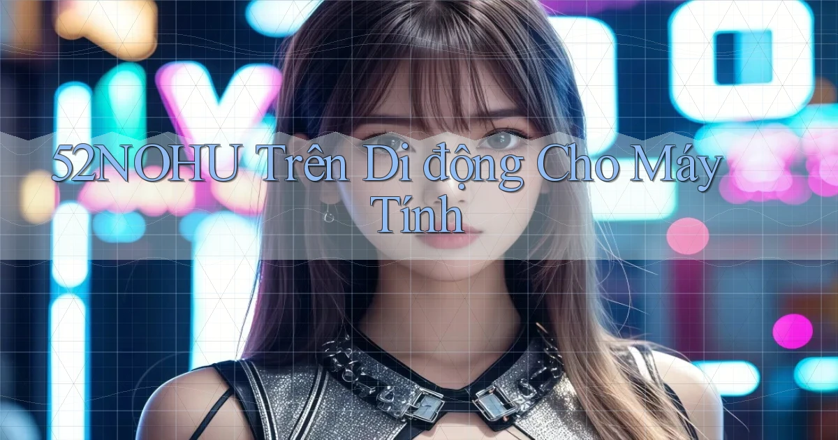 52nohu trên di động cho máy tính