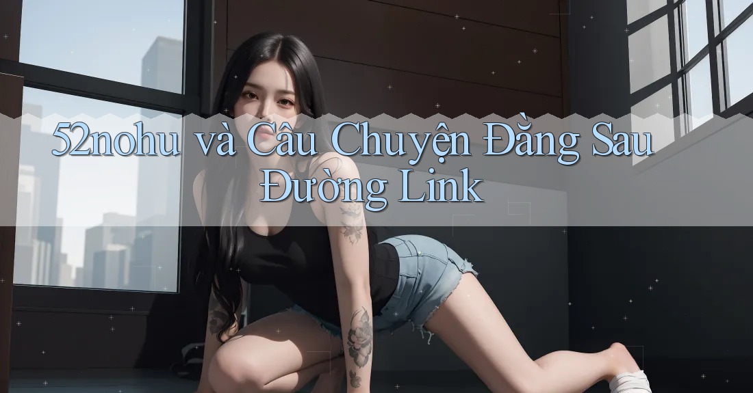52nohu và Câu Chuyện Đằng Sau Đường Link