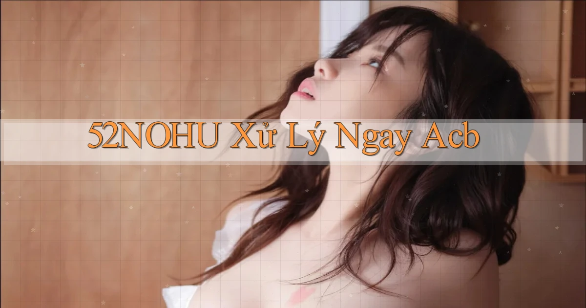 52nohu xử lý ngay acb