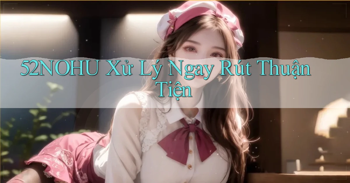 52nohu xử lý ngay rút thuận tiện