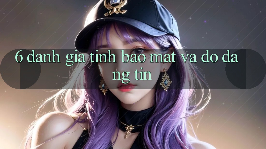 6. Đánh Giá Tính Bảo Mật Và Độ Đáng tin