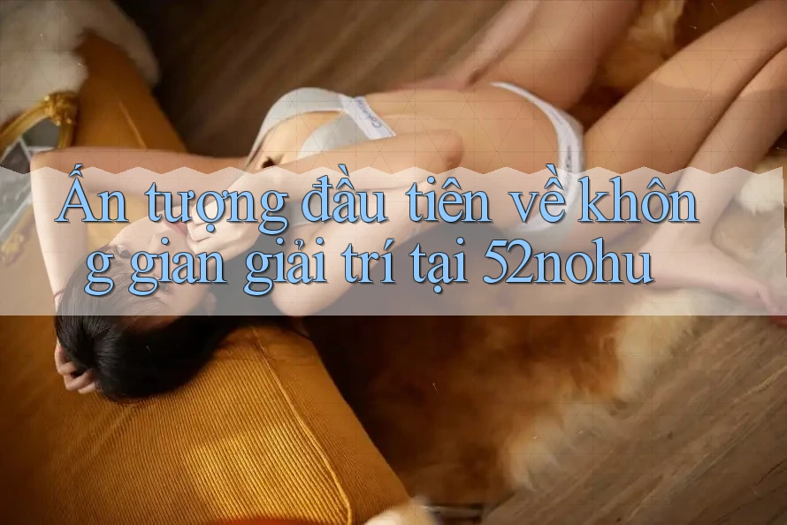 Ấn tượng đầu tiên về không gian giải trí tại 52nohu