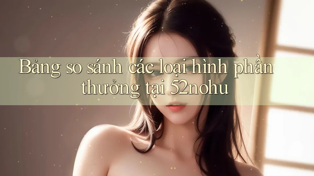 Bảng so sánh các loại hình phần thưởng tại 52nohu