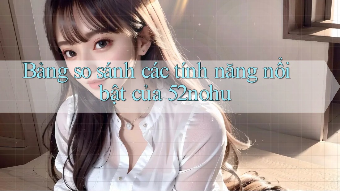 Bảng so sánh các tính năng nổi bật của 52nohu