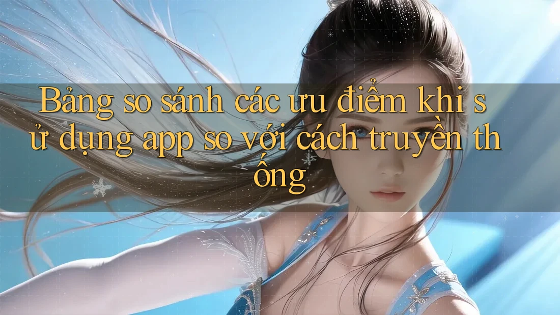 Bảng so sánh các ưu điểm khi sử dụng app so với cách truyền thống