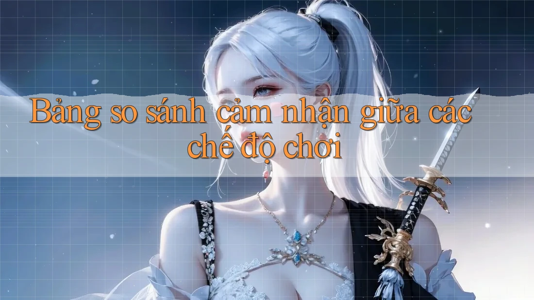 Bảng so sánh cảm nhận giữa các chế độ chơi