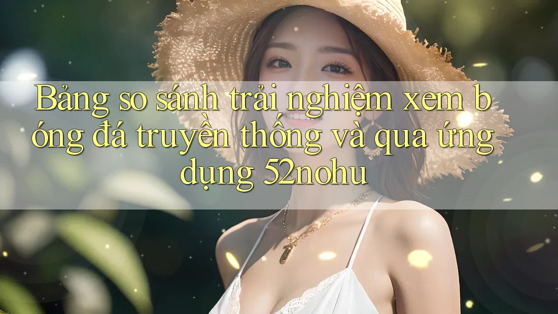 Bảng so sánh trải nghiệm xem bóng đá truyền thống và qua ứng dụng 52nohu