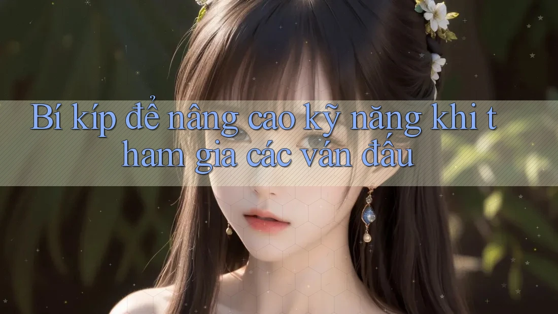 Bí kíp để nâng cao kỹ năng khi tham gia các ván đấu
