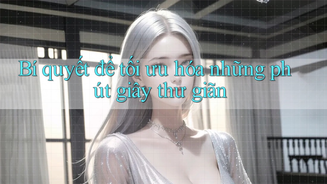 Bí quyết để tối ưu hóa những phút giây thư giãn