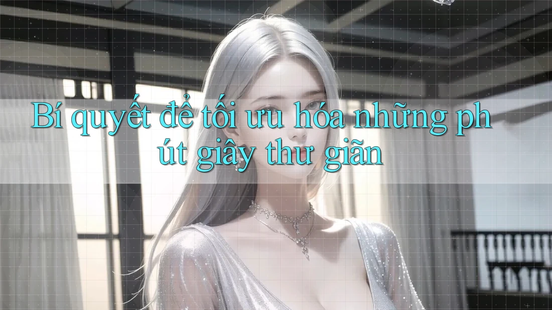 Bí quyết để tối ưu hóa những phút giây thư giãn