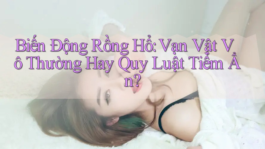 Biến Động Rồng Hổ: Vạn Vật Vô Thường Hay Quy Luật Tiềm Ẩn?