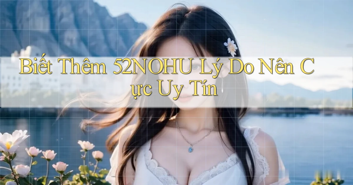 biết thêm 52nohu lý do nên cực uy tín
