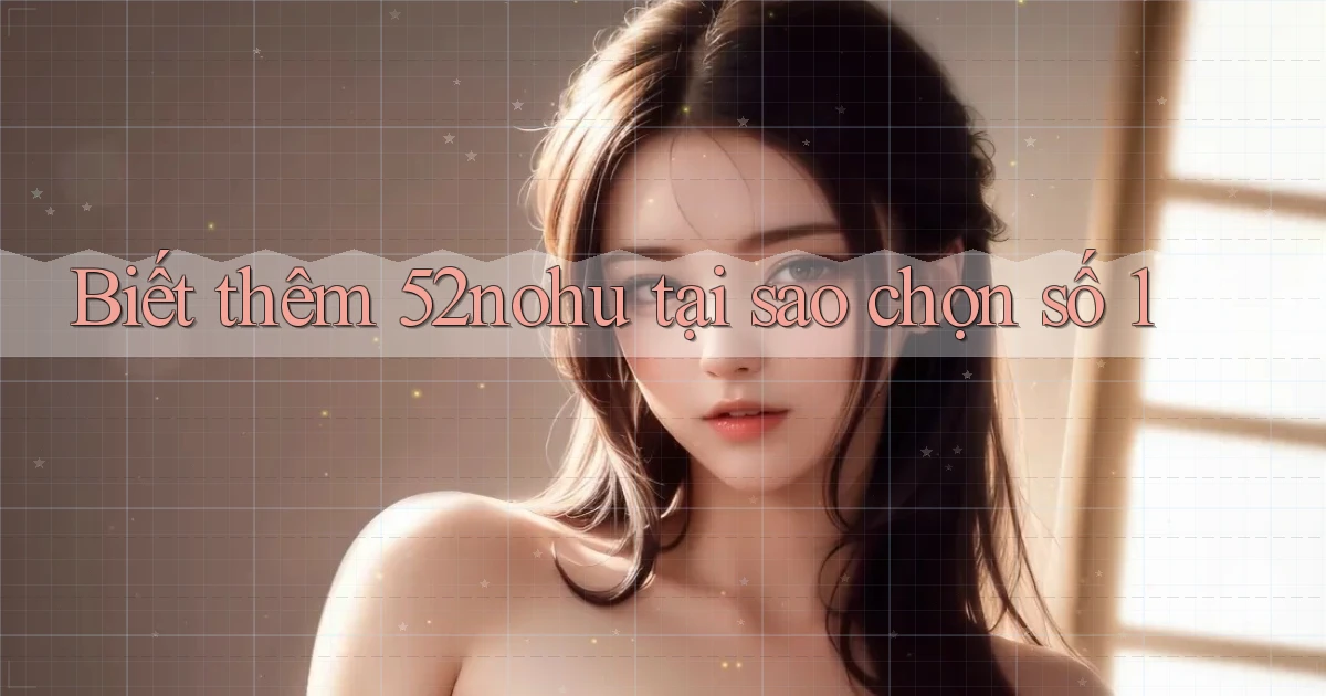 biết thêm 52nohu tại sao chọn số 1