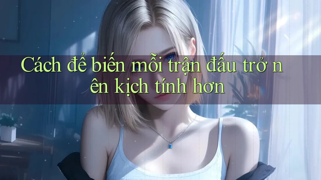 Cách để biến mỗi trận đấu trở nên kịch tính hơn