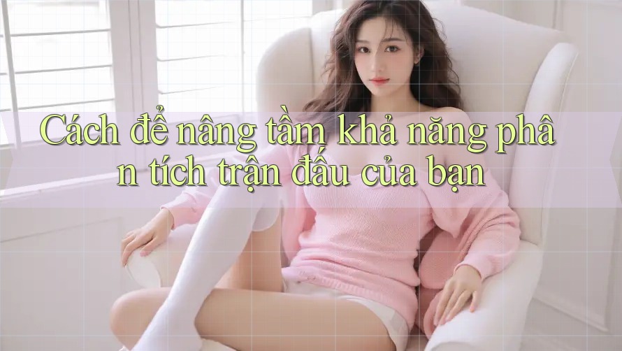 Cách để nâng tầm khả năng phân tích trận đấu của bạn