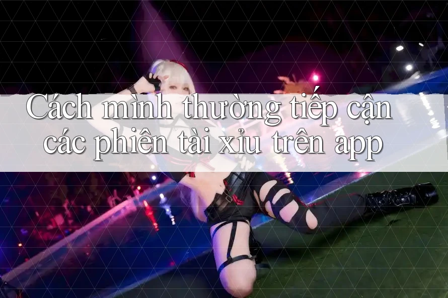 Cách mình thường tiếp cận các phiên tài xỉu trên app