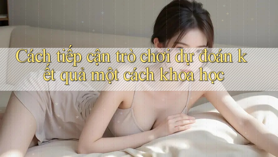 Cách tiếp cận trò chơi dự đoán kết quả một cách khoa học
