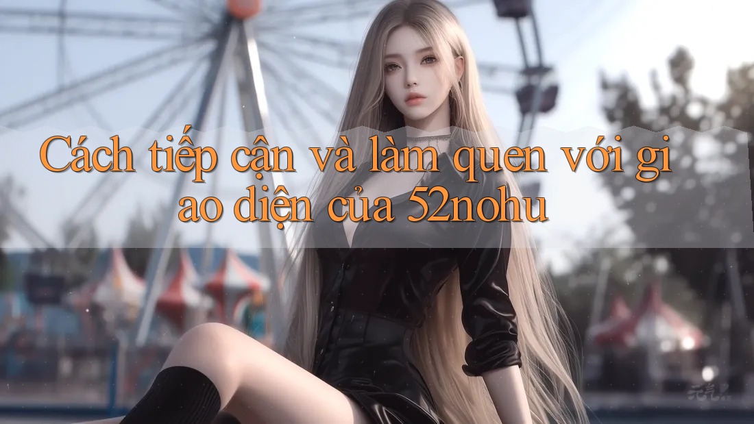 Cách tiếp cận và làm quen với giao diện của 52nohu