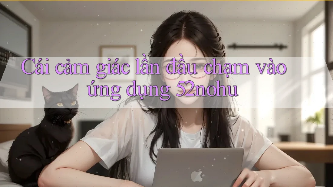 Cái cảm giác lần đầu chạm vào ứng dụng 52nohu