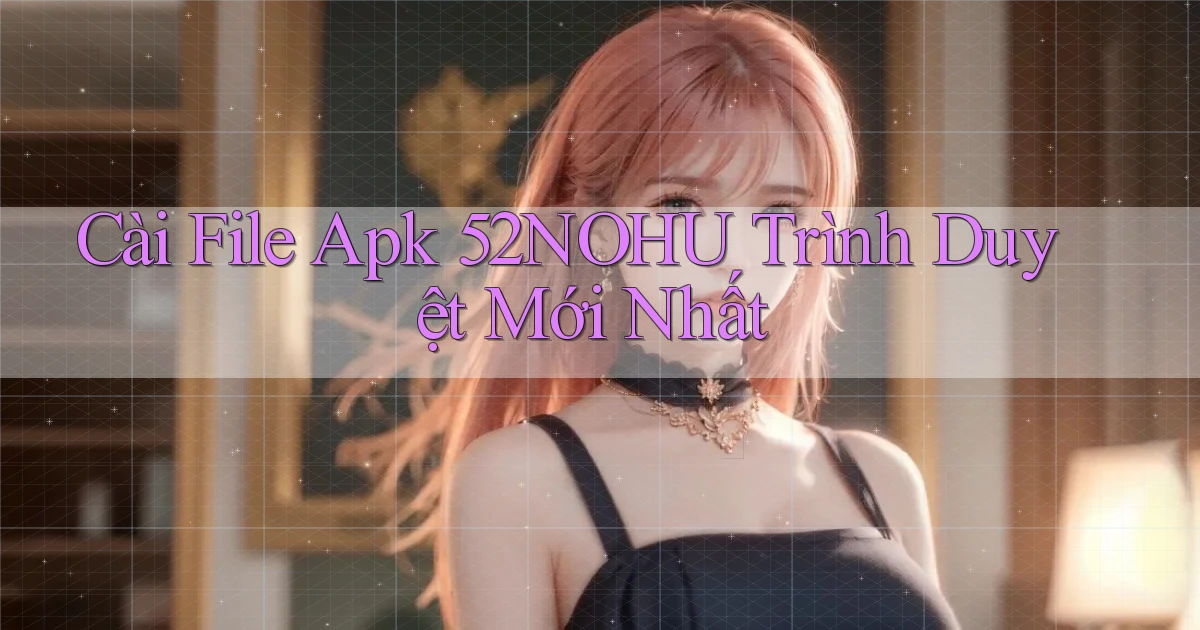 cài file apk 52nohu trình duyệt mới nhất