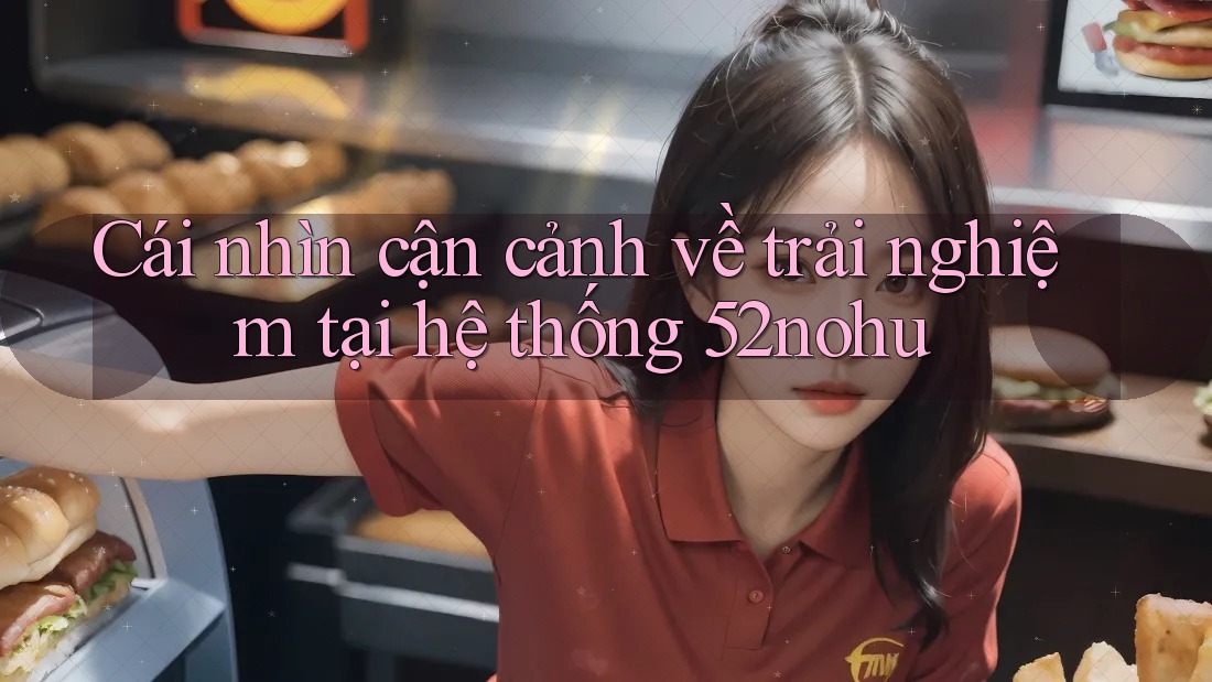 Cái nhìn cận cảnh về trải nghiệm tại hệ thống 52nohu