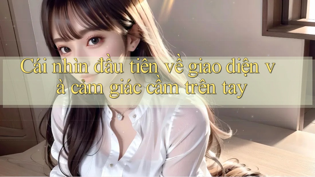 Cái nhìn đầu tiên về giao diện và cảm giác cầm trên tay