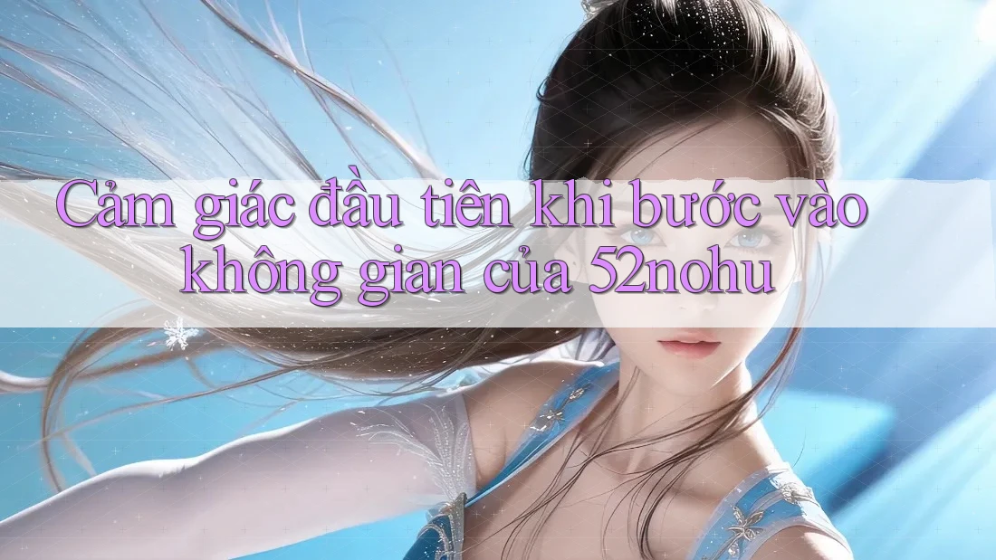Cảm giác đầu tiên khi bước vào không gian của 52nohu