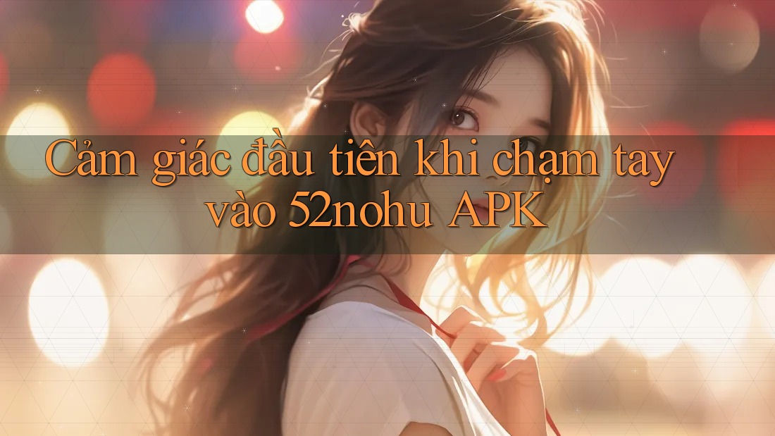 Cảm giác đầu tiên khi chạm tay vào 52nohu APK