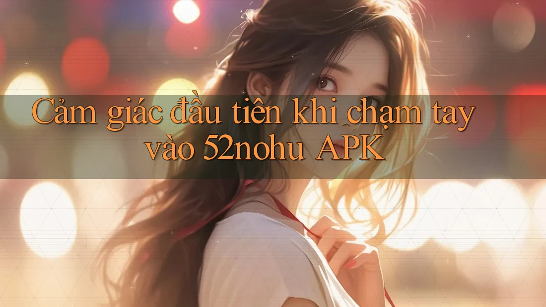Cảm giác đầu tiên khi chạm tay vào 52nohu APK
