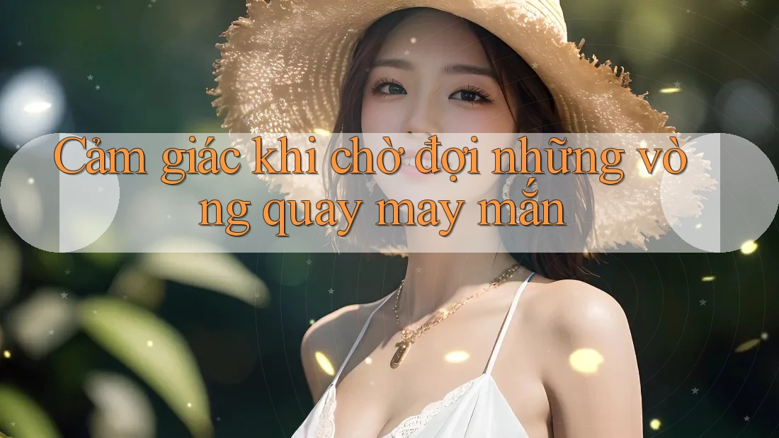 Cảm giác khi chờ đợi những vòng quay may mắn