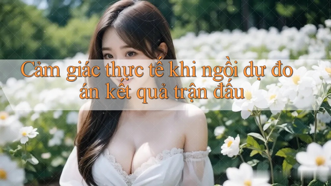 Cảm giác thực tế khi ngồi dự đoán kết quả trận đấu