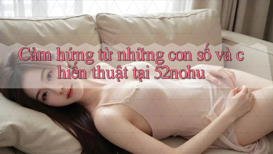 Cảm hứng từ những con số và chiến thuật tại 52nohu