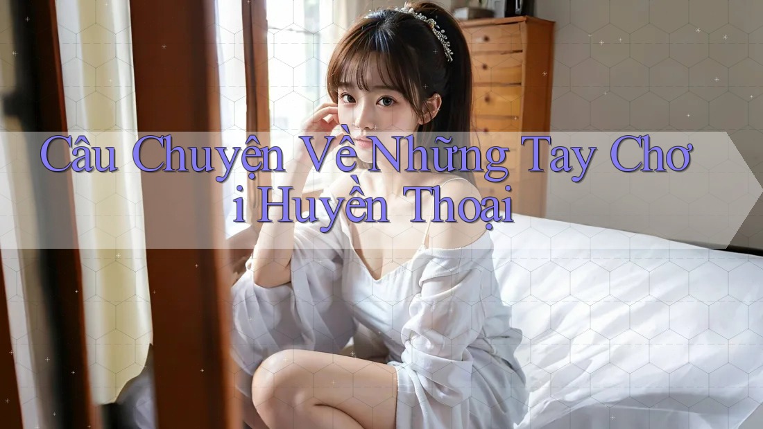 Câu Chuyện Về Những Tay Chơi Huyền Thoại