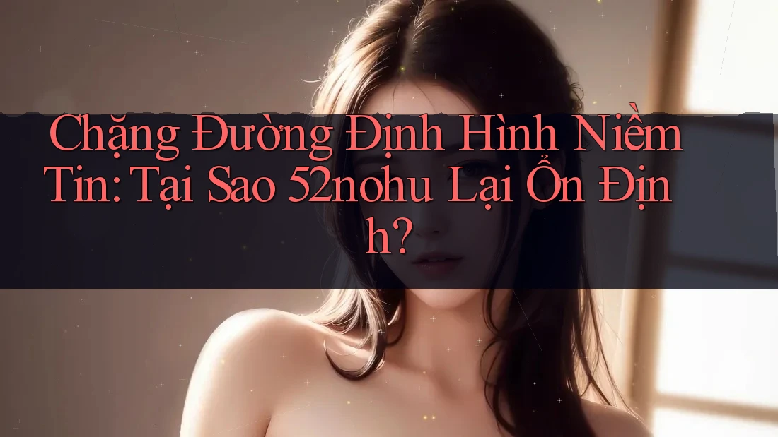 Chặng Đường Định Hình Niềm Tin: Tại Sao 52nohu Lại Ổn Định?
