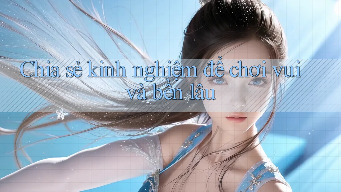 Chia sẻ kinh nghiệm để chơi vui và bền lâu