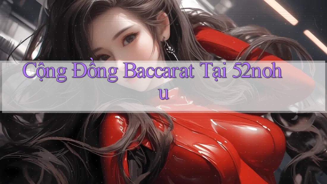 Cộng Đồng Baccarat Tại 52nohu