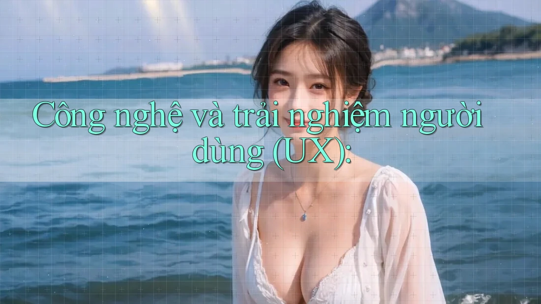 Công nghệ và trải nghiệm người dùng (UX):