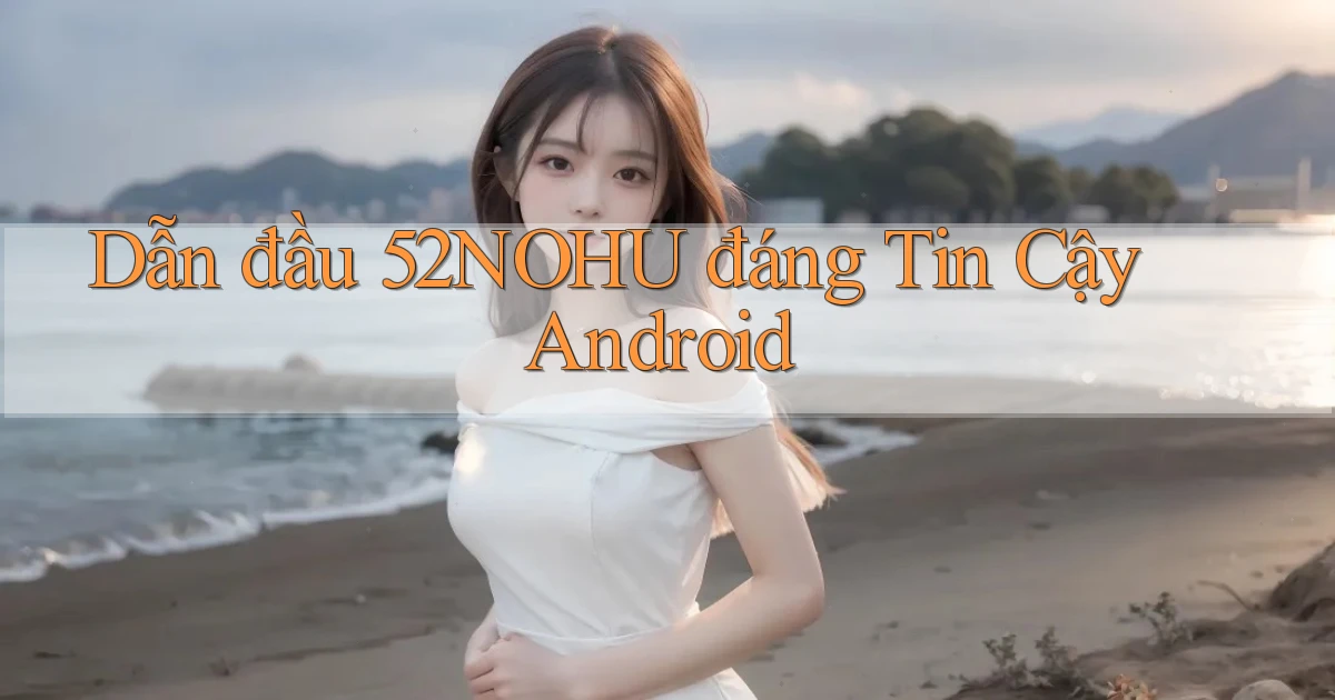 dẫn đầu 52nohu đáng tin cậy android