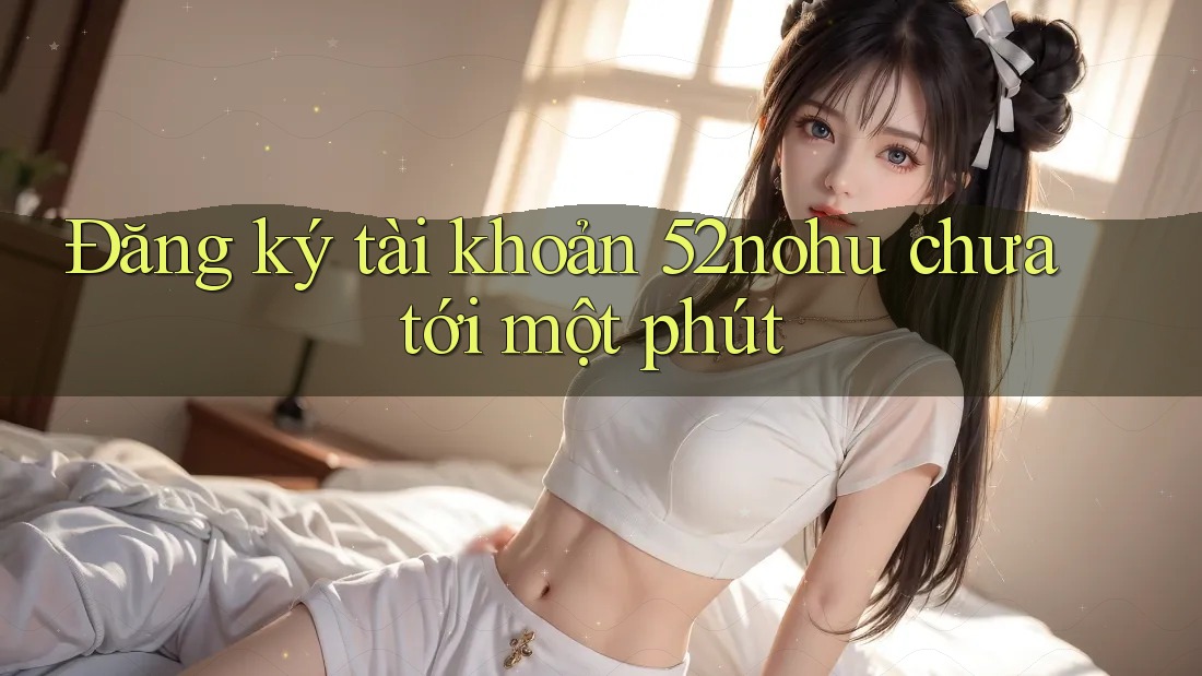 Đăng ký tài khoản 52nohu chưa tới một phút