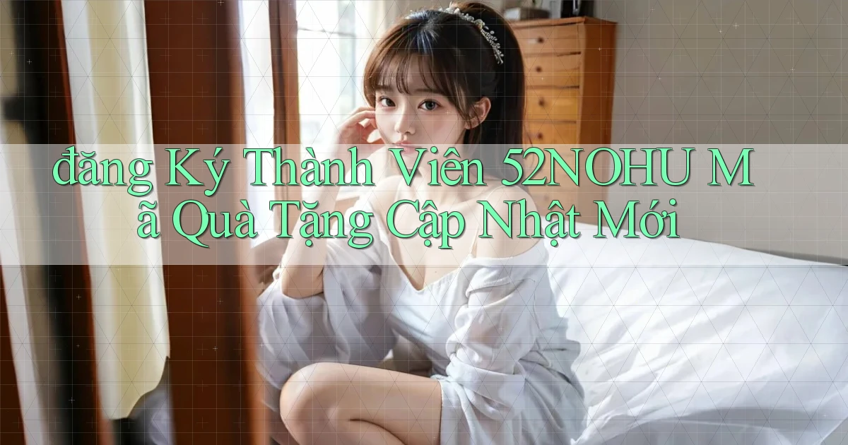đăng ký thành viên 52nohu mã quà tặng cập nhật mới