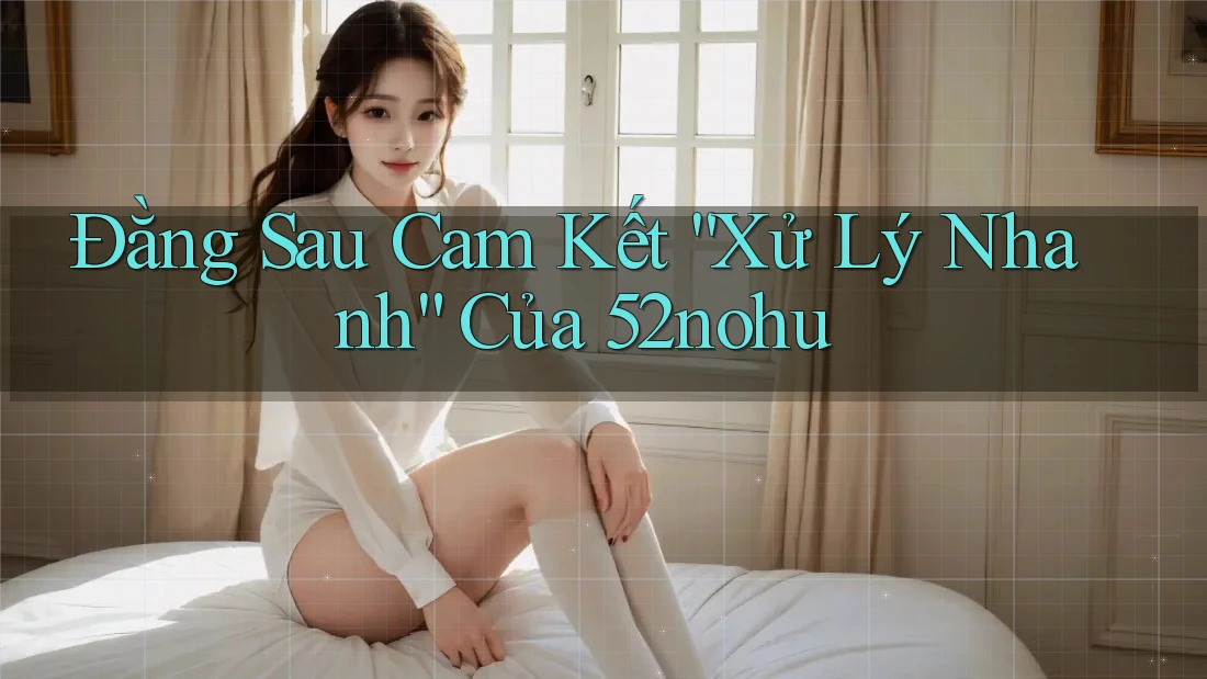Đằng Sau Cam Kết “Xử Lý Nhanh” Của 52nohu