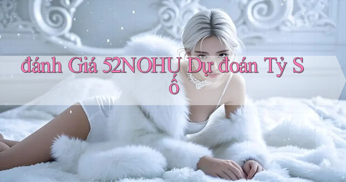 đánh giá 52nohu dự đoán tỷ số