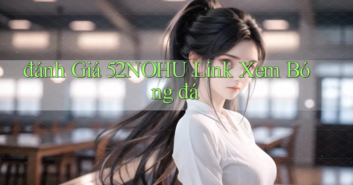 đánh giá 52nohu link xem bóng đá