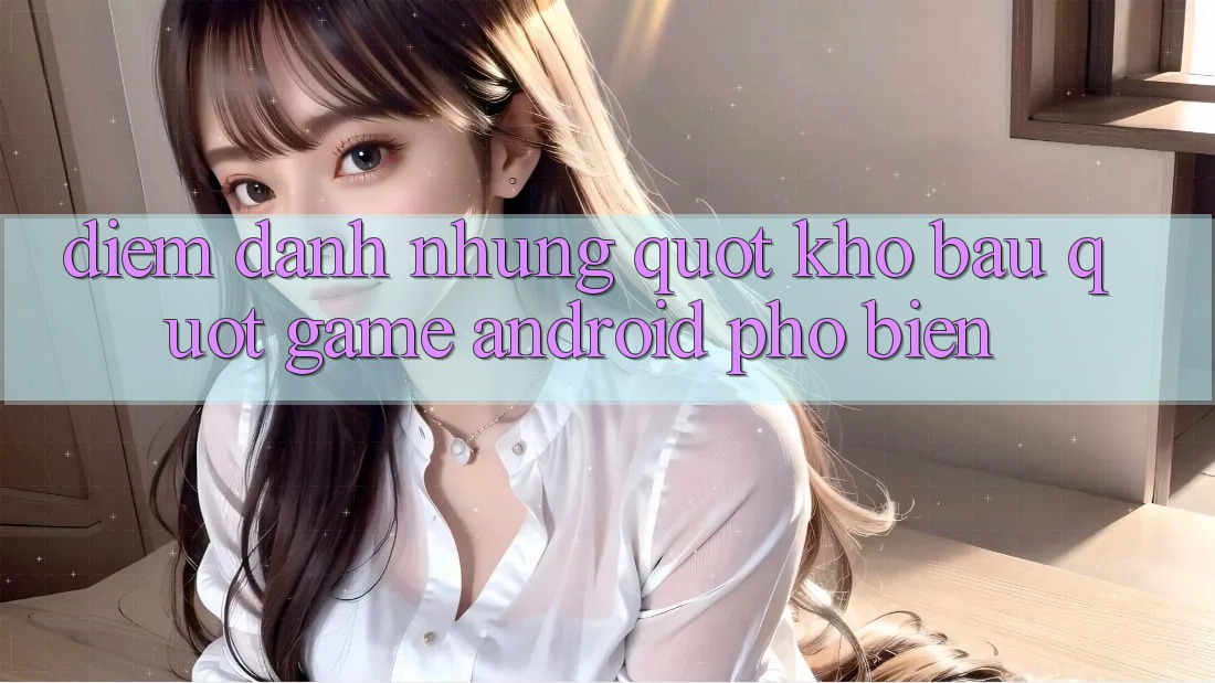 Điểm Danh Những " Kho Báu" Game Android Phổ Biến