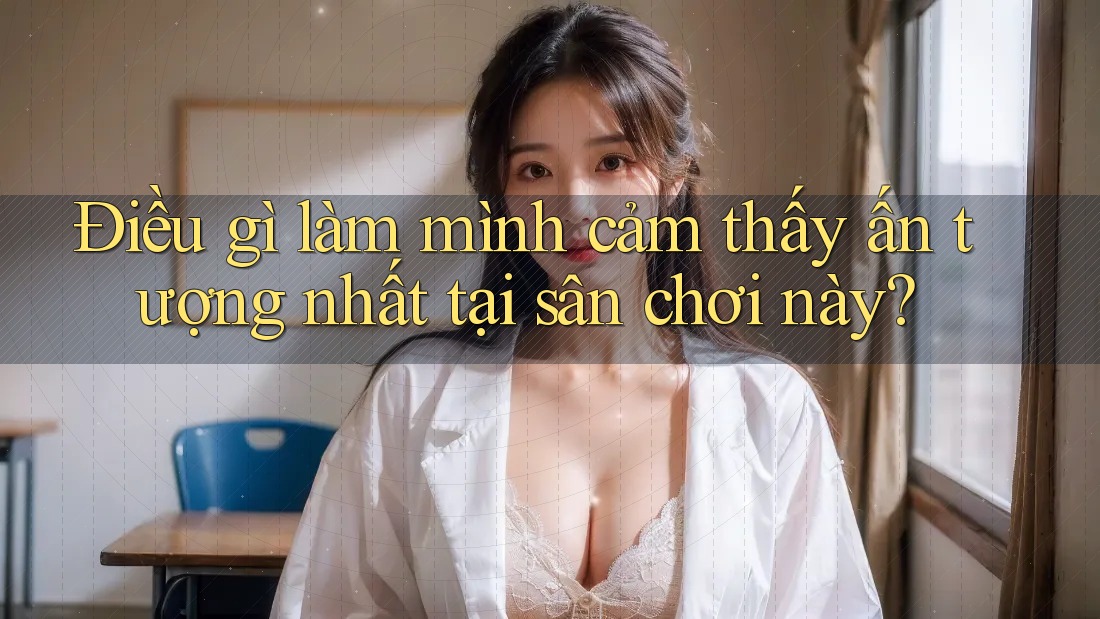 Điều gì làm mình cảm thấy ấn tượng nhất tại sân chơi này?