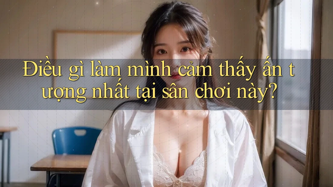 Điều gì làm mình cảm thấy ấn tượng nhất tại sân chơi này?