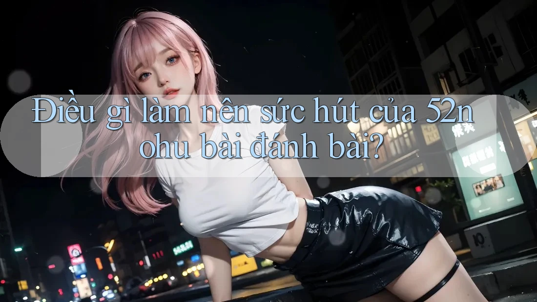 Điều gì làm nên sức hút của 52nohu bài đánh bài?
